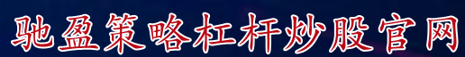 驰盈策略杠杆炒股官网_股市融资杠杆_股市杠杆融资平台