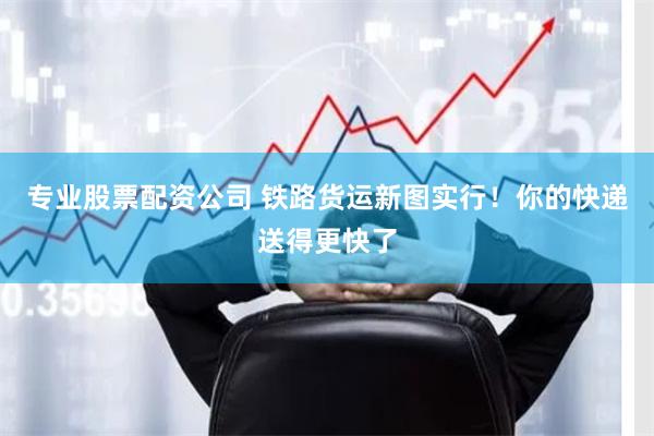 专业股票配资公司 铁路货运新图实行！你的快递送得更快了