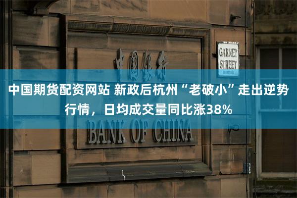 中国期货配资网站 新政后杭州“老破小”走出逆势行情，日均成交量同比涨38%