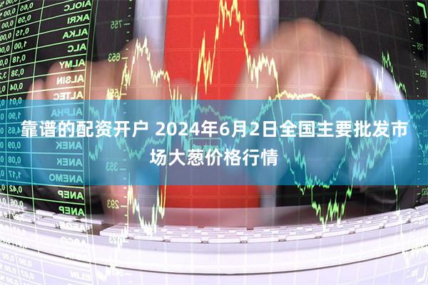 靠谱的配资开户 2024年6月2日全国主要批发市场大葱价格行情