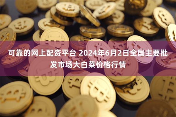 可靠的网上配资平台 2024年6月2日全国主要批发市场大白菜价格行情