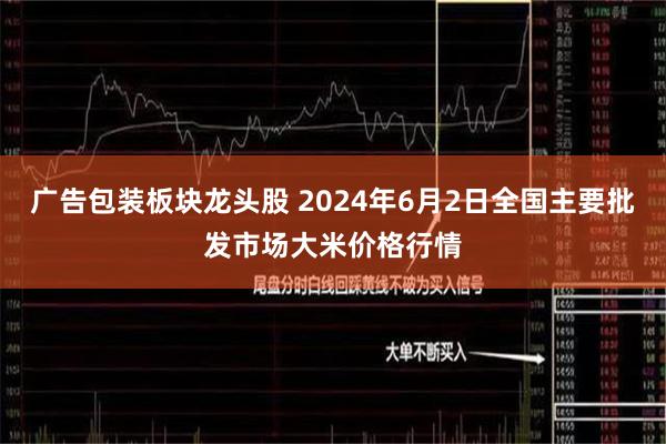 广告包装板块龙头股 2024年6月2日全国主要批发市场大米价格行情