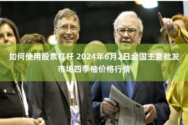 如何使用股票杠杆 2024年6月2日全国主要批发市场四季柚价格行情