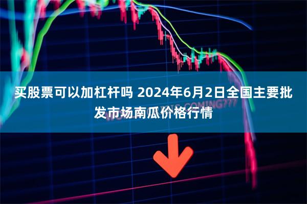 买股票可以加杠杆吗 2024年6月2日全国主要批发市场南瓜价格行情