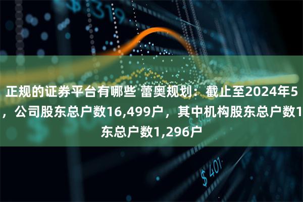 正规的证券平台有哪些 蕾奥规划：截止至2024年5月31日，公司股东总户数16,499户，其中机构股东总户数1,296户