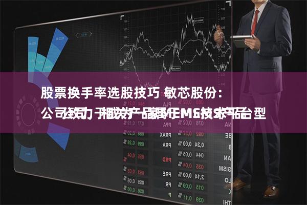 股票换手率选股技巧 敏芯股份：
公司致力于成为一家MEMS技术平台型公司，相关产品属于MEMS产品