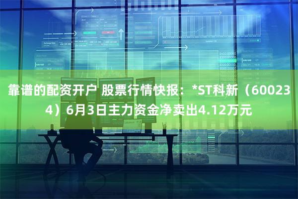 靠谱的配资开户 股票行情快报：*ST科新（600234）6月3日主力资金净卖出4.12万元