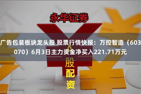 广告包装板块龙头股 股票行情快报：万控智造（603070）6月3日主力资金净买入221.71万元