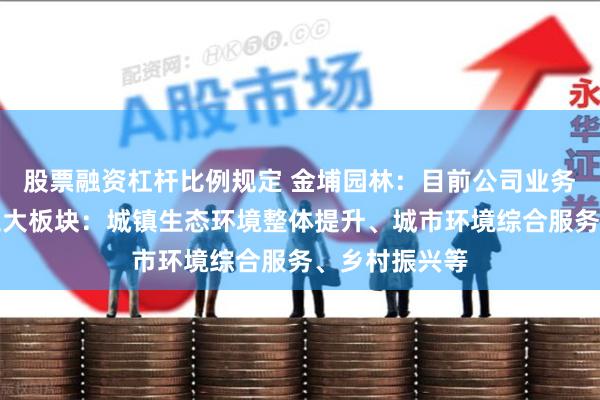 股票融资杠杆比例规定 金埔园林：目前公司业务主要集中在三大板块：城镇生态环境整体提升、城市环境综合服务、乡村振兴等