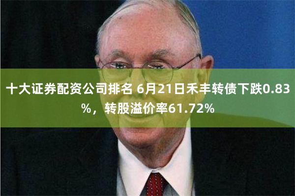 十大证券配资公司排名 6月21日禾丰转债下跌0.83%，转股溢价率61.72%