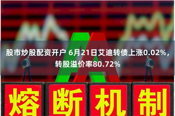 股市炒股配资开户 6月21日艾迪转债上涨0.02%，转股溢价率80.72%