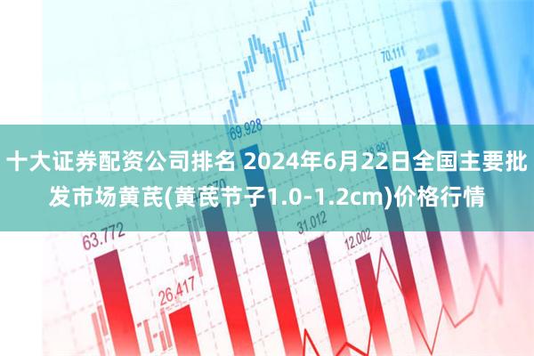 十大证券配资公司排名 2024年6月22日全国主要批发市场黄芪(黄芪节子1.0-1.2cm)价格行情