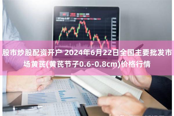 股市炒股配资开户 2024年6月22日全国主要批发市场黄芪(黄芪节子0.6-0.8cm)价格行情