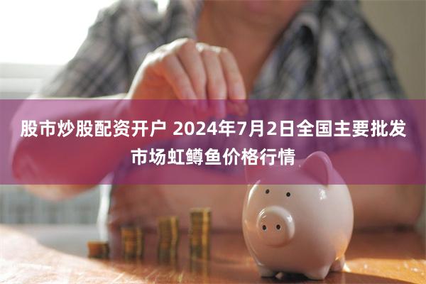 股市炒股配资开户 2024年7月2日全国主要批发市场虹鳟鱼价格行情