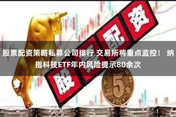 股票配资策略私募公司排行 交易所将重点监控！ 纳指科技ETF年内风险提示80余次