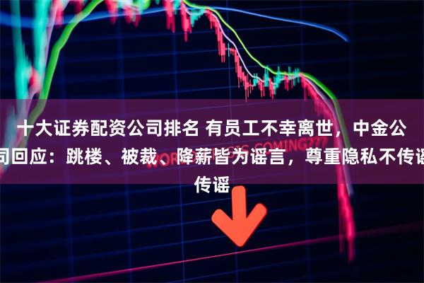 十大证券配资公司排名 有员工不幸离世，中金公司回应：跳楼、被裁、降薪皆为谣言，尊重隐私不传谣