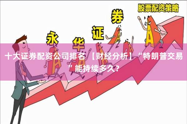 十大证券配资公司排名 【财经分析】“特朗普交易”能持续多久？