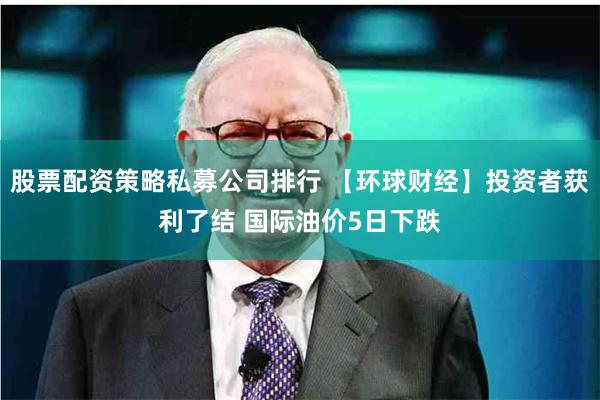 股票配资策略私募公司排行 【环球财经】投资者获利了结 国际油价5日下跌