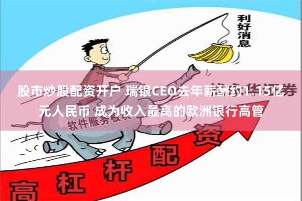 股市炒股配资开户 瑞银CEO去年薪酬约1.15亿元人民币 成为收入最高的欧洲银行高管