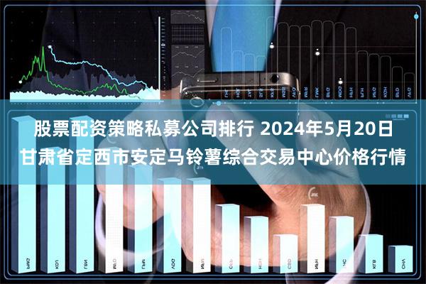 股票配资策略私募公司排行 2024年5月20日甘肃省定西市安定马铃薯综合交易中心价格行情