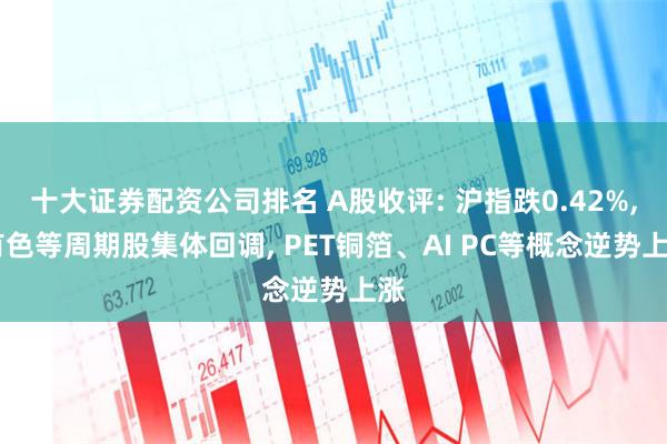 十大证券配资公司排名 A股收评: 沪指跌0.42%, 有色等周期股集体回调, PET铜箔、AI PC等概念逆势上涨