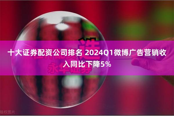 十大证券配资公司排名 2024Q1微博广告营销收入同比下降5%