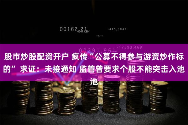 股市炒股配资开户 疯传“公募不得参与游资炒作标的” 求证：未接通知 监管曾要求个股不能突击入池