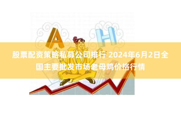 股票配资策略私募公司排行 2024年6月2日全国主要批发市场老母鸡价格行情