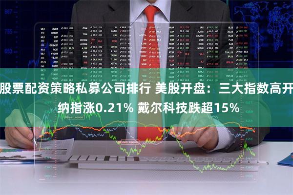 股票配资策略私募公司排行 美股开盘：三大指数高开 纳指涨0.21% 戴尔科技跌超15%