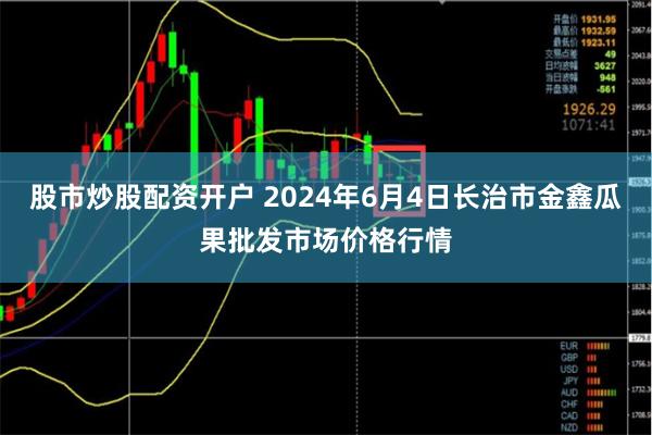 股市炒股配资开户 2024年6月4日长治市金鑫瓜果批发市场价格行情