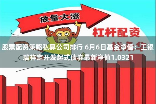 股票配资策略私募公司排行 6月6日基金净值：工银瑞祥定开发起式债券最新净值1.0321