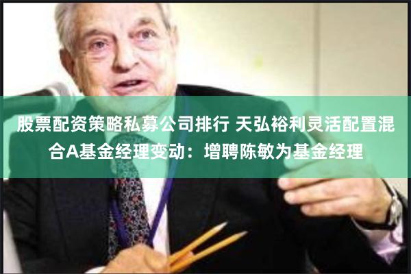 股票配资策略私募公司排行 天弘裕利灵活配置混合A基金经理变动：增聘陈敏为基金经理