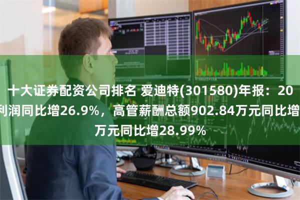 十大证券配资公司排名 爱迪特(301580)年报：2023年净利润同比增26.9%，高管薪酬总额902.84万元同比增28.99%