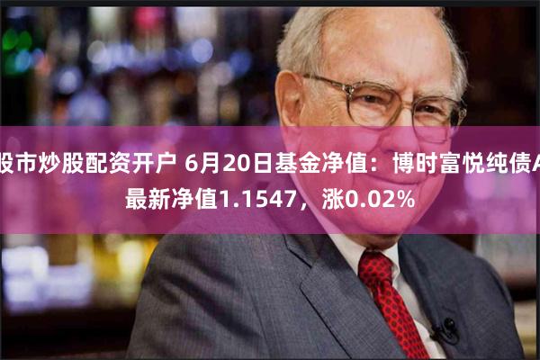 股市炒股配资开户 6月20日基金净值：博时富悦纯债A最新净值1.1547，涨0.02%