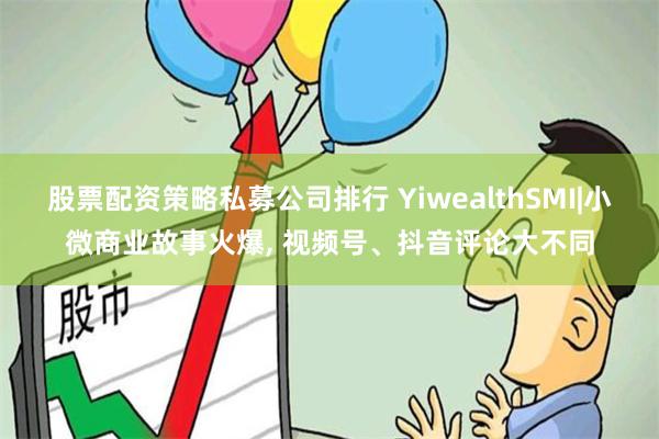 股票配资策略私募公司排行 YiwealthSMI|小微商业故事火爆, 视频号、抖音评论大不同