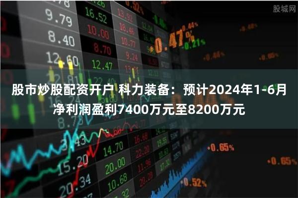 股市炒股配资开户 科力装备：预计2024年1-6月净利润盈利7400万元至8200万元