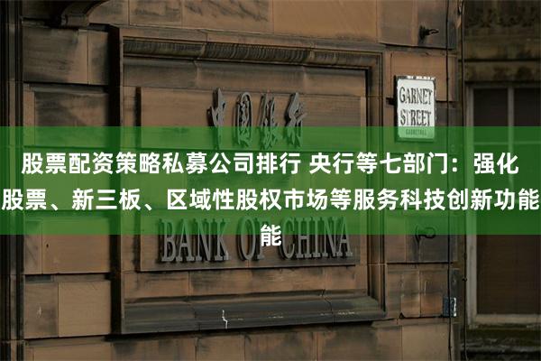 股票配资策略私募公司排行 央行等七部门：强化股票、新三板、区域性股权市场等服务科技创新功能