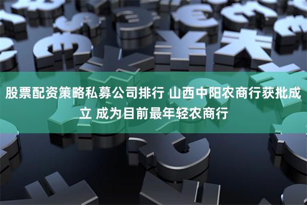 股票配资策略私募公司排行 山西中阳农商行获批成立 成为目前最年轻农商行