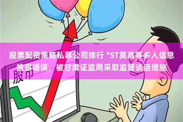 股票配资策略私募公司排行 *ST莫高等多人信息披露错误，被甘肃证监局采取监管谈话措施