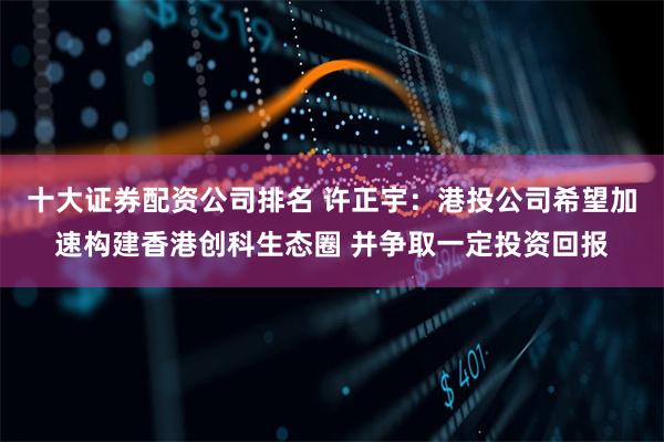 十大证券配资公司排名 许正宇：港投公司希望加速构建香港创