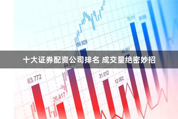 十大证券配资公司排名 成交量绝密妙招