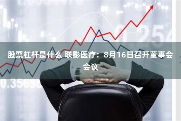 股票杠杆是什么 联影医疗：8月16日召开董事会会议