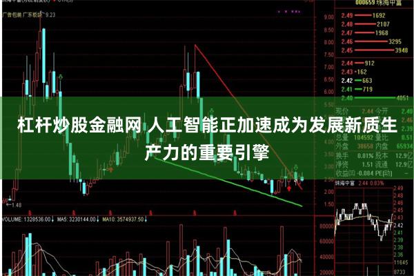 杠杆炒股金融网 人工智能正加速成为发展新质生产力的重要引擎