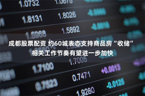 成都股票配资 约60城表态支持商品房“收储” 相关工作节奏有望进一步加快