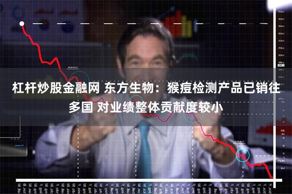 杠杆炒股金融网 东方生物：猴痘检测产品已销往多国 对业绩整体贡献度较小