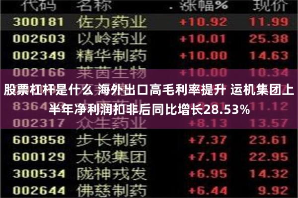 股票杠杆是什么 海外出口高毛利率提升 运机集团上半年净利润扣非后同比增长28.53%