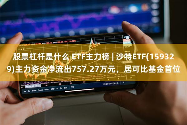 股票杠杆是什么 ETF主力榜 | 沙特ETF(159329)主力资金净流出757.27万元，居可比基金首位