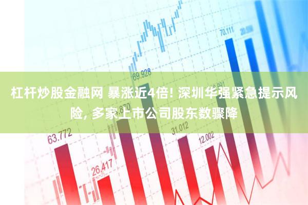 杠杆炒股金融网 暴涨近4倍! 深圳华强紧急提示风险, 多家上市公司股东数骤降