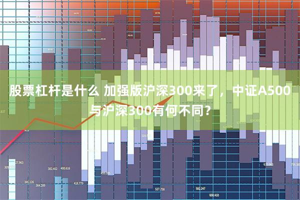 股票杠杆是什么 加强版沪深300来了，中证A500与沪深300有何不同？