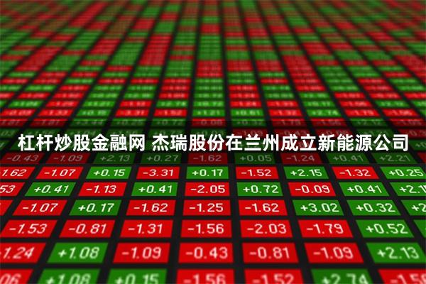 杠杆炒股金融网 杰瑞股份在兰州成立新能源公司